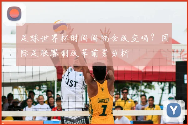 足球世界杯时间间隔会改变吗？国际足联赛制改革前景分析