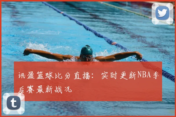 讯盈篮球比分直播：实时更新NBA季后赛最新战况