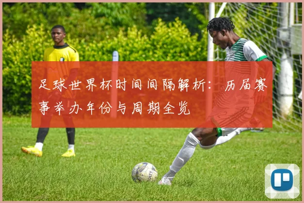 足球世界杯时间间隔解析：历届赛事举办年份与周期全览