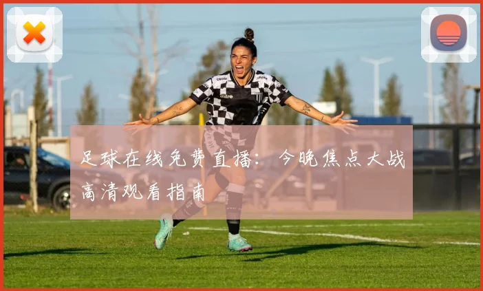 足球在线免费直播：今晚焦点大战高清观看指南