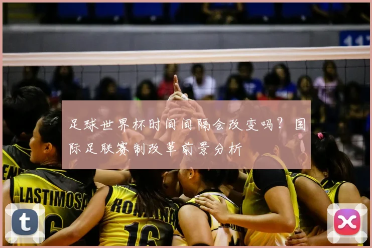 足球世界杯时间间隔会改变吗？国际足联赛制改革前景分析