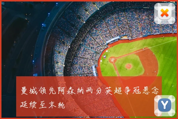 曼城领先阿森纳两分英超争冠悬念延续至末轮