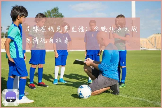 足球在线免费直播：今晚焦点大战高清观看指南