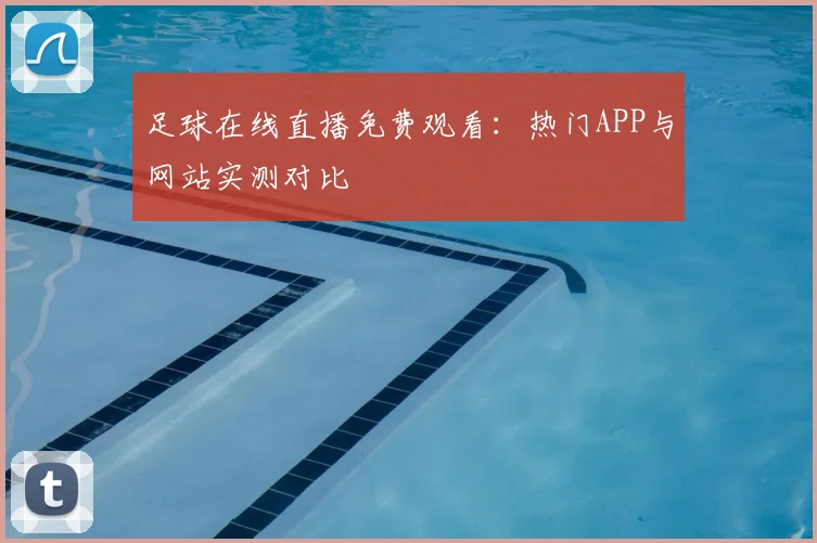 足球在线直播免费观看：热门APP与网站实测对比