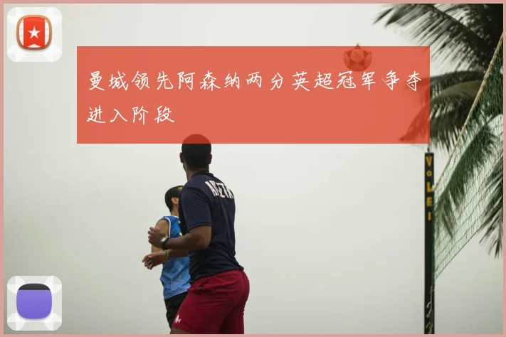 曼城领先阿森纳两分英超冠军争夺进入阶段