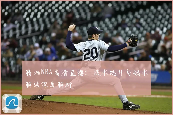 腾讯NBA高清直播：技术统计与战术解读深度解析